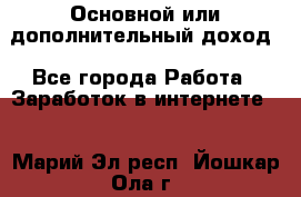 Основной или дополнительный доход - Все города Работа » Заработок в интернете   . Марий Эл респ.,Йошкар-Ола г.